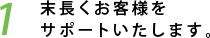 1　末長くお客様をサポートいたします。